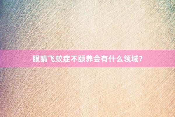 眼睛飞蚊症不颐养会有什么领域？