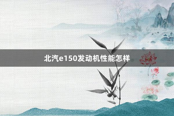 北汽e150发动机性能怎样