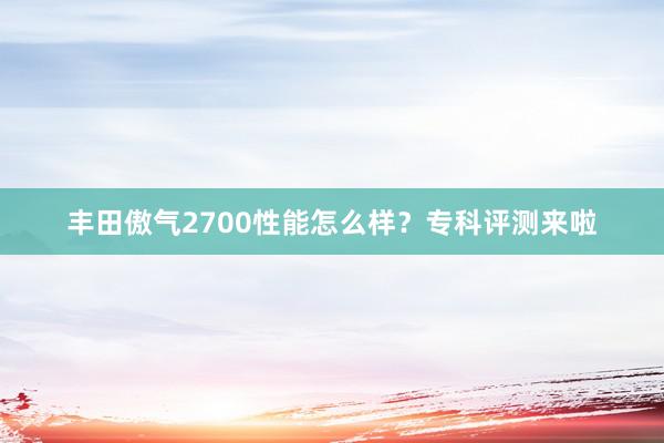 丰田傲气2700性能怎么样？专科评测来啦