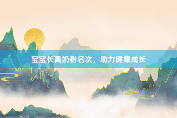 宝宝长高奶粉名次，助力健康成长