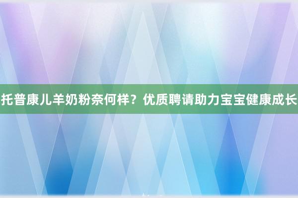 托普康儿羊奶粉奈何样？优质聘请助力宝宝健康成长