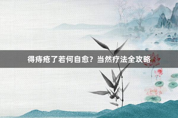得痔疮了若何自愈？当然疗法全攻略